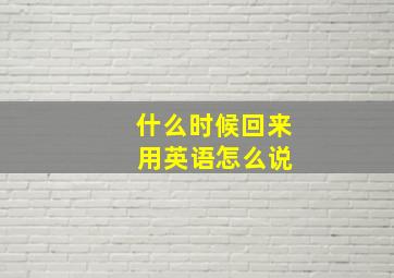 什么时候回来 用英语怎么说